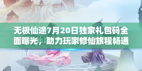 无极仙途7月20日独家礼包码全面曝光，助力玩家修仙旅程畅通无阻！