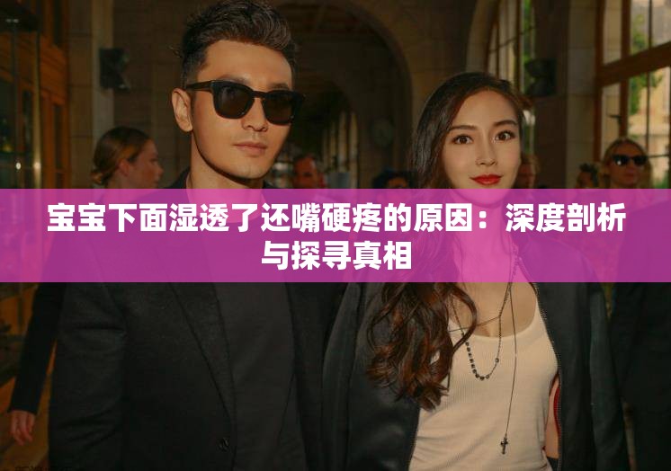 宝宝下面湿透了还嘴硬疼的原因：深度剖析与探寻真相