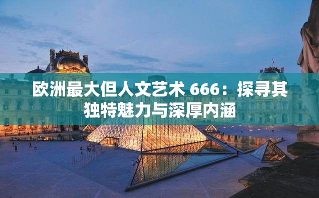 欧洲最大但人文艺术 666：探寻其独特魅力与深厚内涵