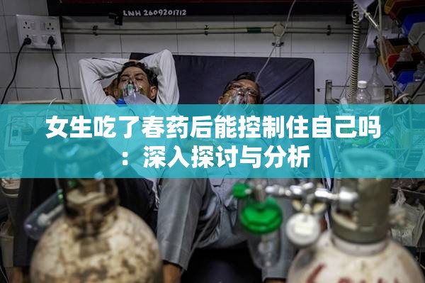 女生吃了春药后能控制住自己吗：深入探讨与分析