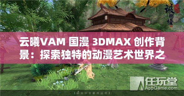 云曦VAM 国漫 3DMAX 创作背景：探索独特的动漫艺术世界之旅