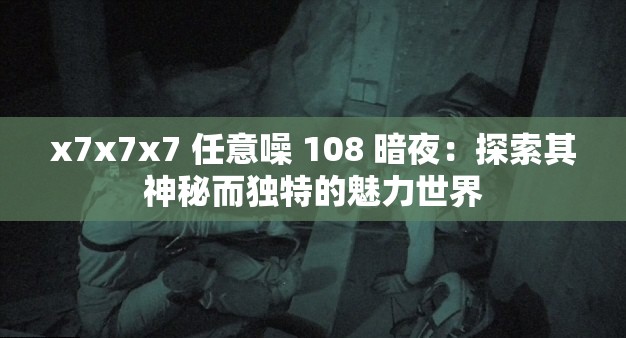 x7x7x7 任意噪 108 暗夜：探索其神秘而独特的魅力世界