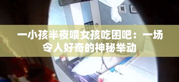 一小孩半夜喂女孩吃困吧：一场令人好奇的神秘举动