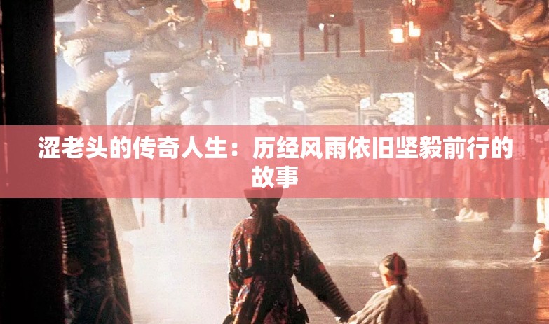 涩老头的传奇人生：历经风雨依旧坚毅前行的故事