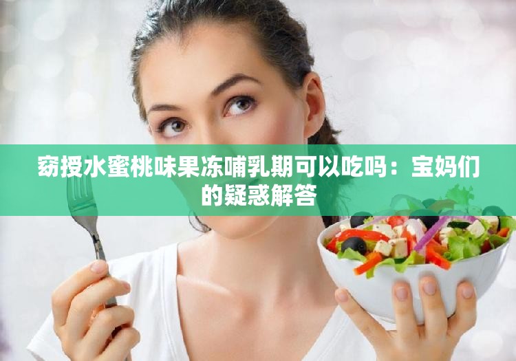 窈授水蜜桃味果冻哺乳期可以吃吗：宝妈们的疑惑解答