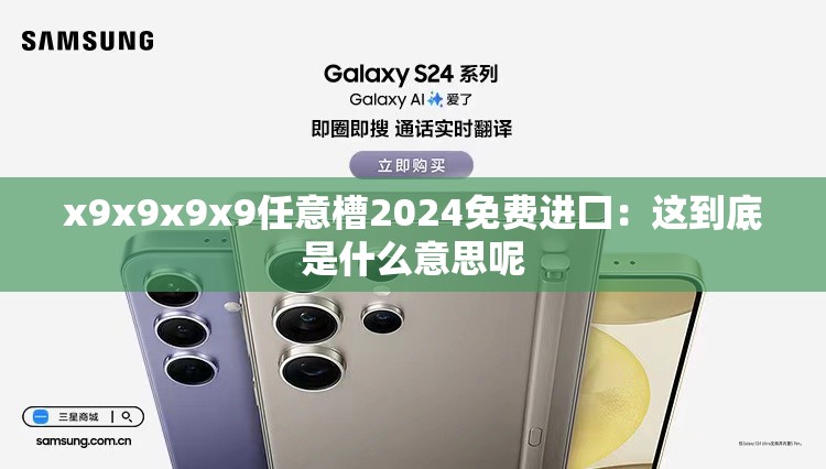 x9x9x9x9任意槽2024免费进囗：这到底是什么意思呢