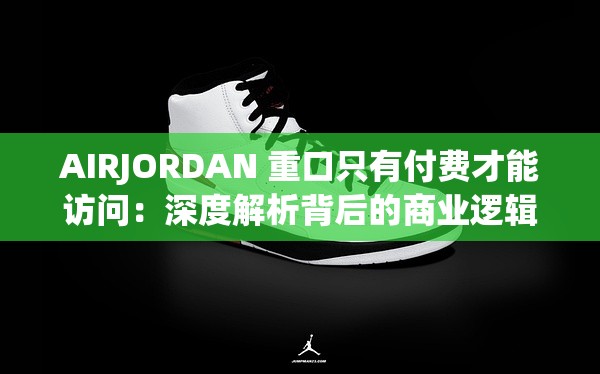 AIRJORDAN 重口只有付费才能访问：深度解析背后的商业逻辑