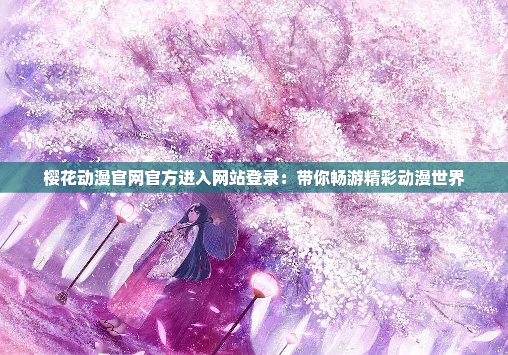 樱花动漫官网官方进入网站登录：带你畅游精彩动漫世界