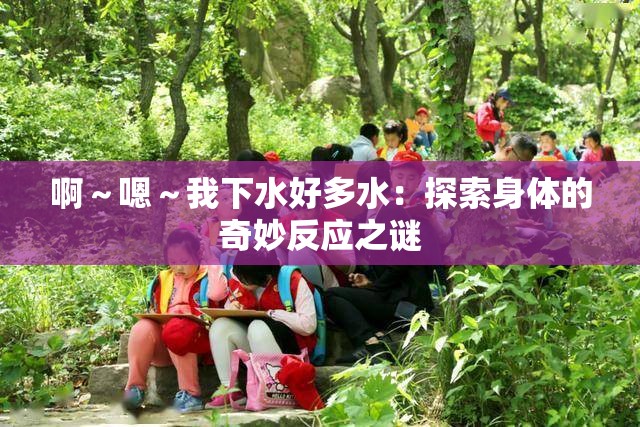 啊～嗯～我下水好多水：探索身体的奇妙反应之谜