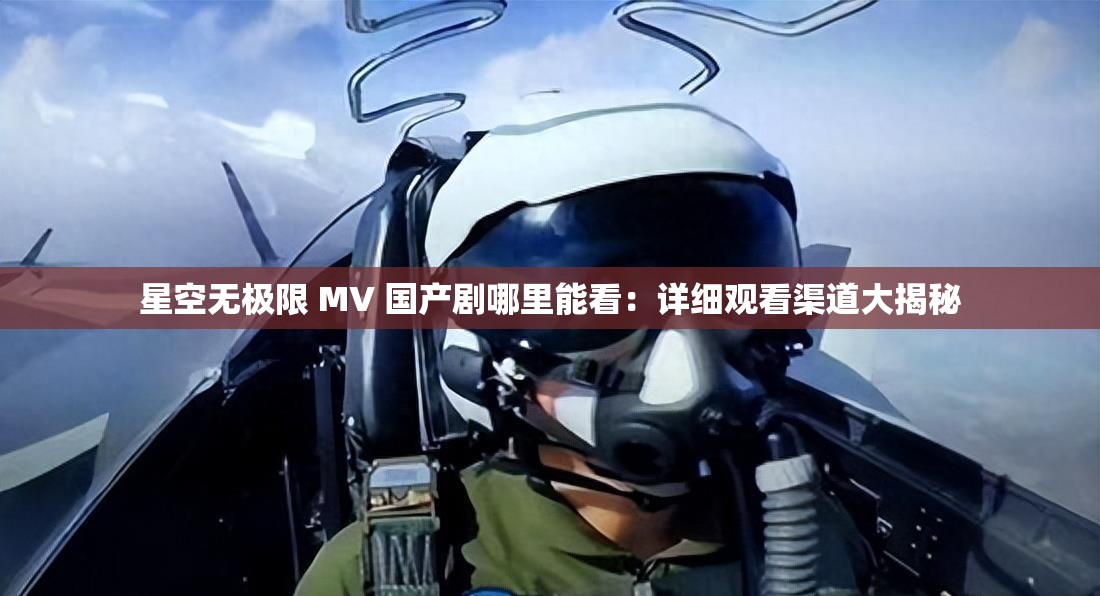 星空无极限 MV 国产剧哪里能看：详细观看渠道大揭秘