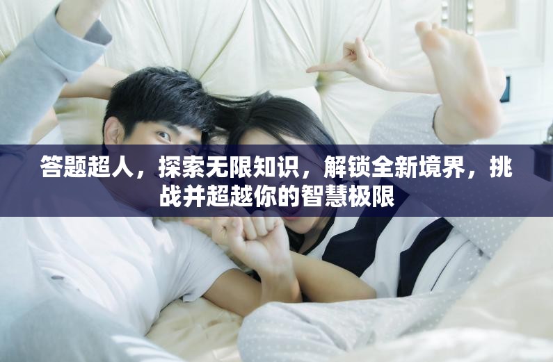 答题超人，探索无限知识，解锁全新境界，挑战并超越你的智慧极限