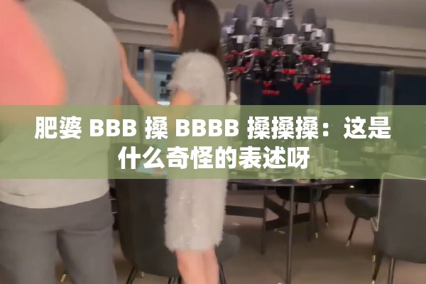 肥婆 BBB 搡 BBBB 搡搡搡：这是什么奇怪的表述呀
