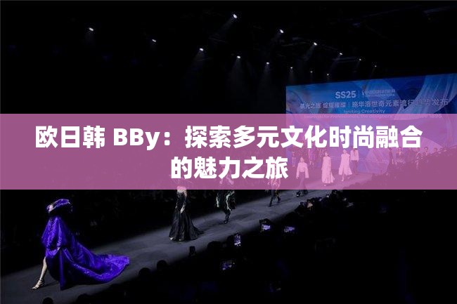 欧日韩 BBy：探索多元文化时尚融合的魅力之旅