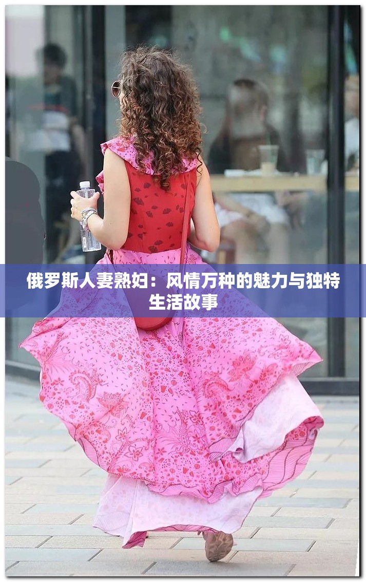 俄罗斯人妻熟妇：风情万种的魅力与独特生活故事