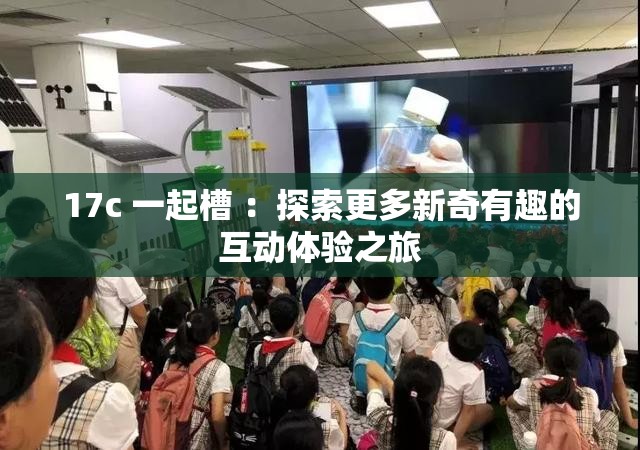 17c 一起槽 ：探索更多新奇有趣的互动体验之旅