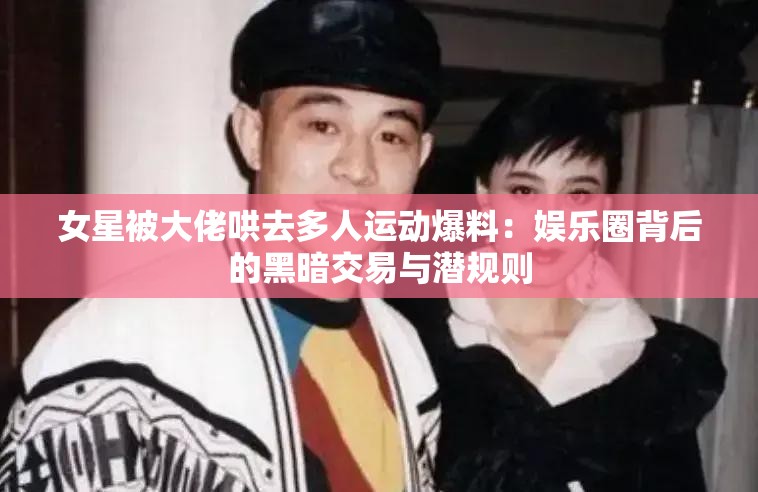 女星被大佬哄去多人运动爆料：娱乐圈背后的黑暗交易与潜规则