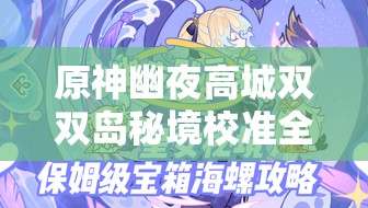 原神幽夜高城双双岛秘境校准全攻略，揭秘解锁秘境的隐藏奥秘与技巧