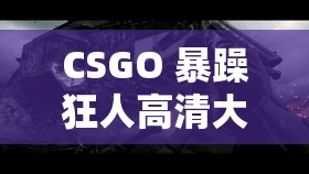 CSGO 暴躁狂人高清大片：极致激战震撼视觉盛宴