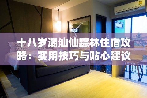 十八岁潮汕仙踪林住宿攻略：实用技巧与贴心建议