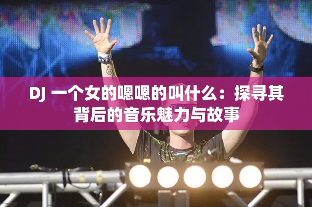 DJ 一个女的嗯嗯的叫什么：探寻其背后的音乐魅力与故事