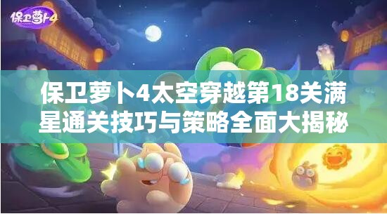 保卫萝卜4太空穿越第18关满星通关技巧与策略全面大揭秘