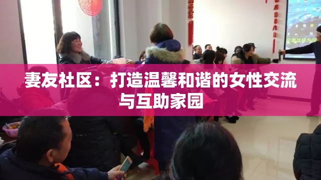 妻友社区：打造温馨和谐的女性交流与互助家园