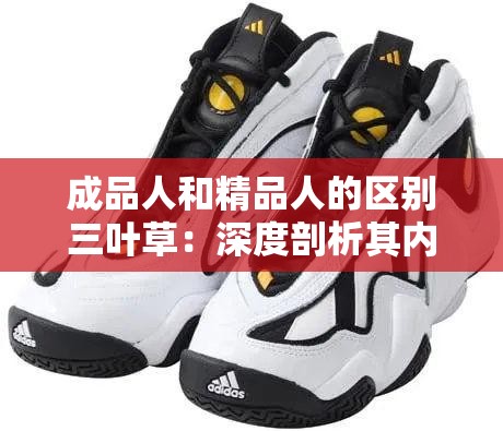 成品人和精品人的区别三叶草：深度剖析其内涵与价值差异
