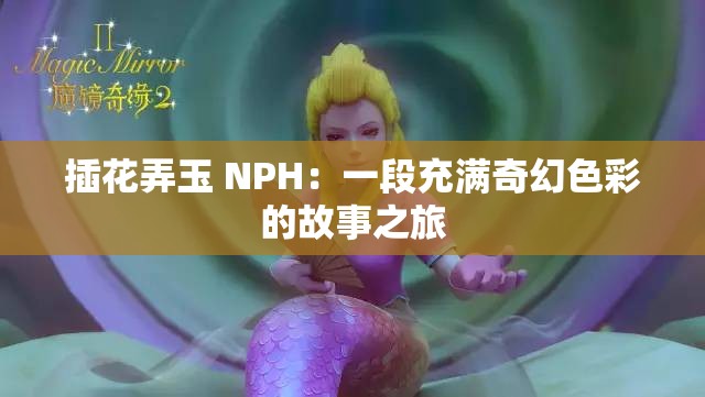 插花弄玉 NPH：一段充满奇幻色彩的故事之旅