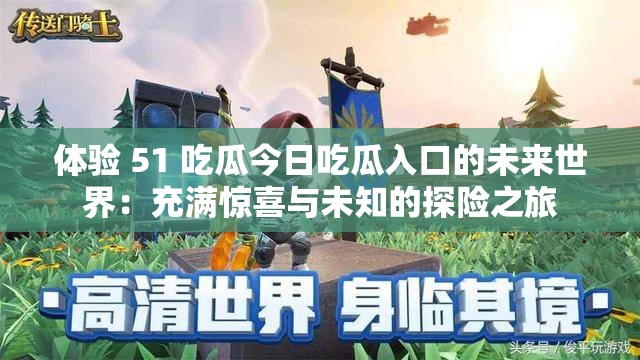 体验 51 吃瓜今日吃瓜入口的未来世界：充满惊喜与未知的探险之旅
