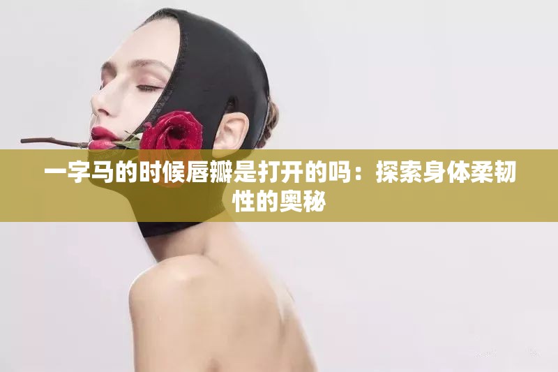 一字马的时候唇瓣是打开的吗：探索身体柔韧性的奥秘