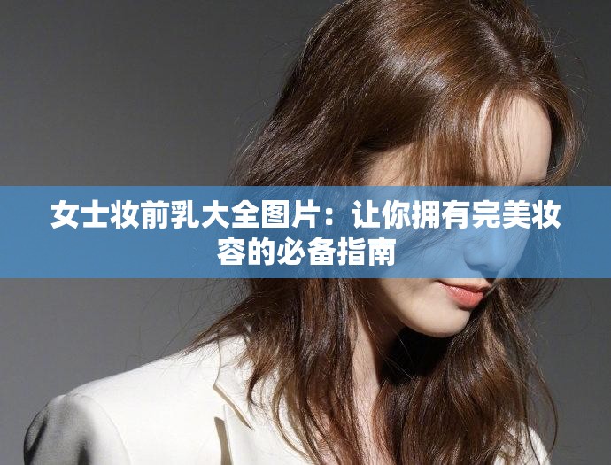 女士妆前乳大全图片：让你拥有完美妆容的必备指南