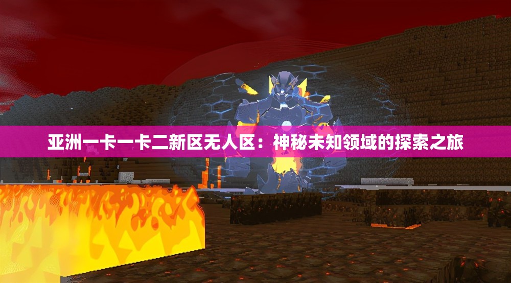 亚洲一卡一卡二新区无人区：神秘未知领域的探索之旅