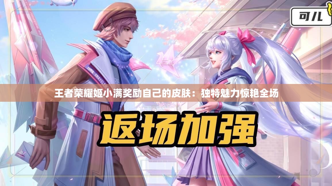 王者荣耀姬小满奖励自己的皮肤：独特魅力惊艳全场