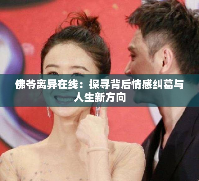 佛爷离异在线：探寻背后情感纠葛与人生新方向