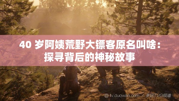 40 岁阿姨荒野大镖客原名叫啥：探寻背后的神秘故事