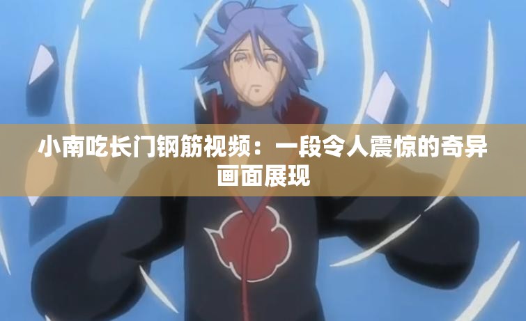 小南吃长门钢筋视频：一段令人震惊的奇异画面展现