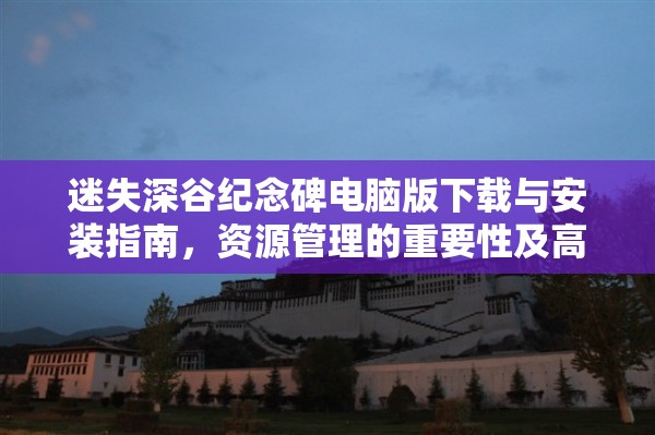 迷失深谷纪念碑电脑版下载与安装指南，资源管理的重要性及高效策略解析