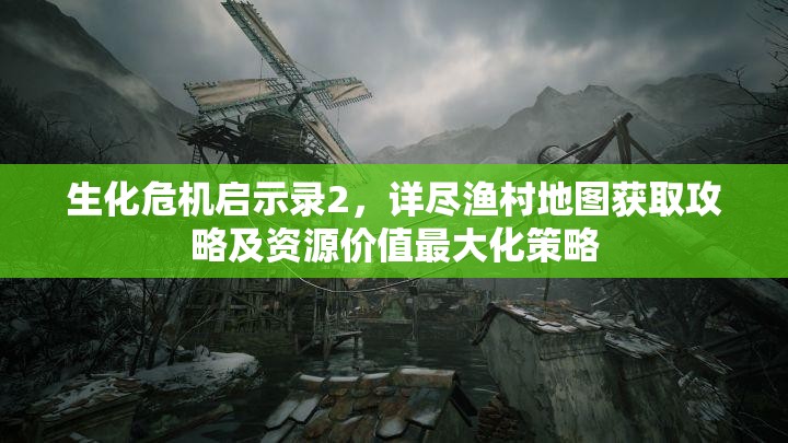 生化危机启示录2，详尽渔村地图获取攻略及资源价值最大化策略