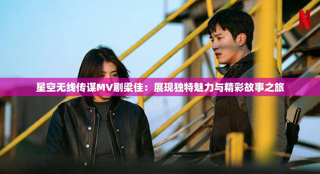 星空无线传谋MV剧梁佳：展现独特魅力与精彩故事之旅
