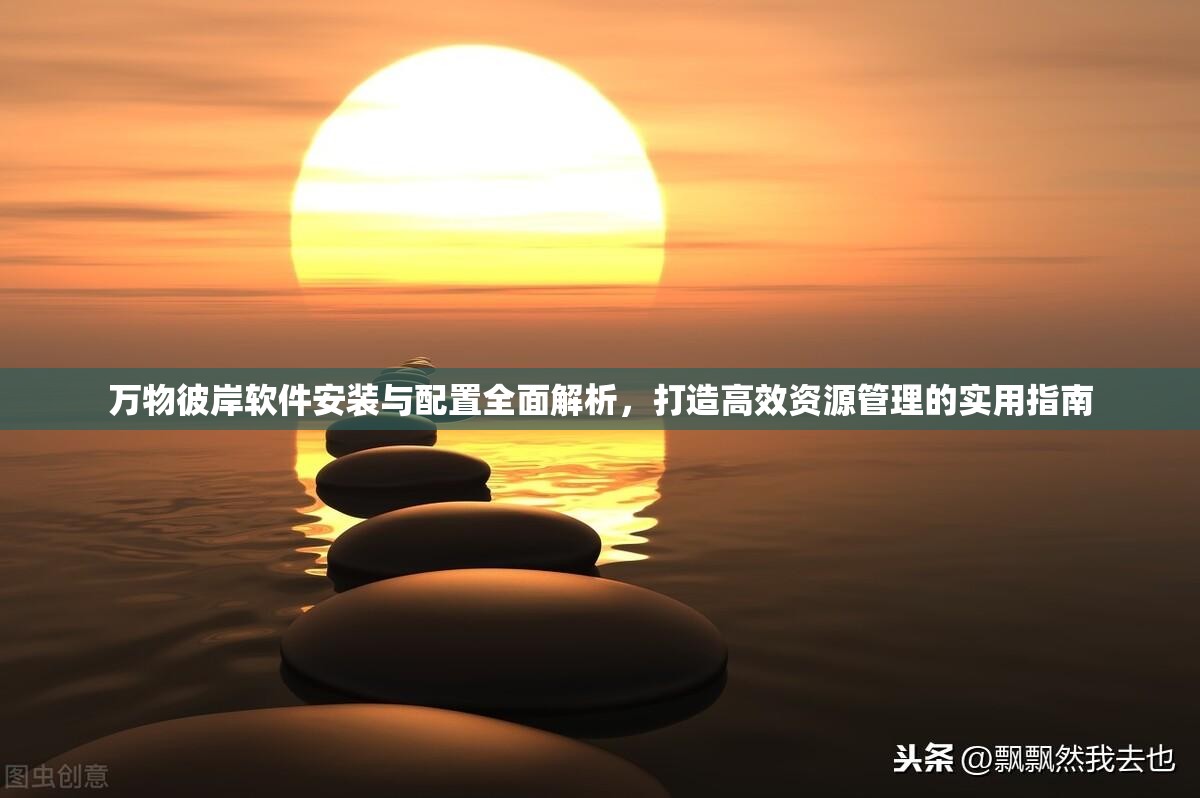 万物彼岸软件安装与配置全面解析，打造高效资源管理的实用指南