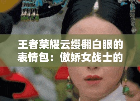 王者荣耀云缨翻白眼的表情包：傲娇女战士的独特表情