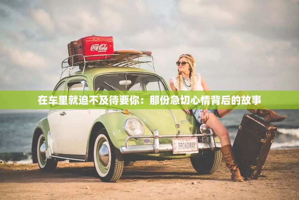 在车里就迫不及待要你：那份急切心情背后的故事