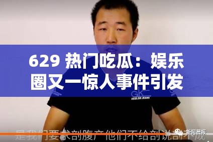 629 热门吃瓜：娱乐圈又一惊人事件引发全民热议