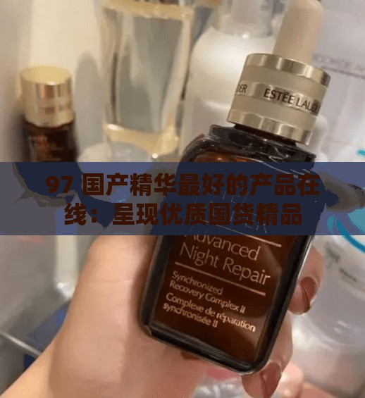 97 国产精华最好的产品在线：呈现优质国货精品