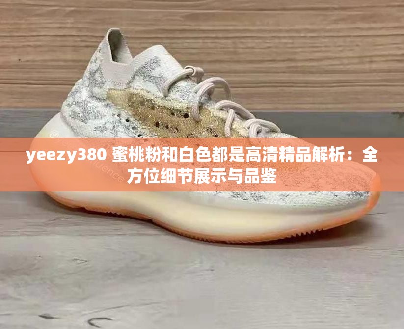 yeezy380 蜜桃粉和白色都是高清精品解析：全方位细节展示与品鉴