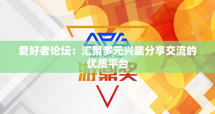 爱好者论坛：汇聚多元兴趣分享交流的优质平台