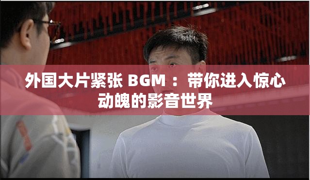 外国大片紧张 BGM ：带你进入惊心动魄的影音世界