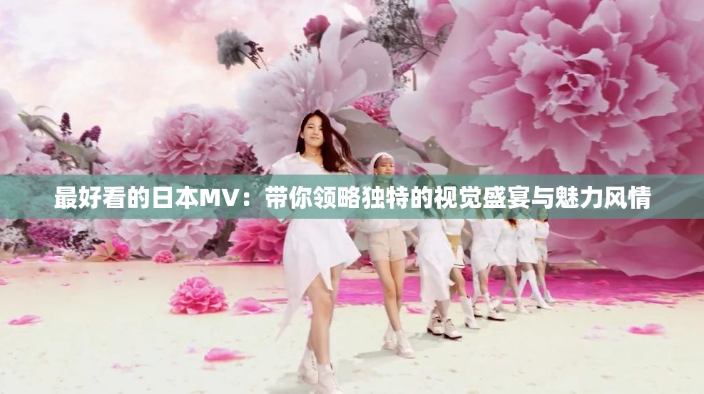 最好看的日本MV：带你领略独特的视觉盛宴与魅力风情