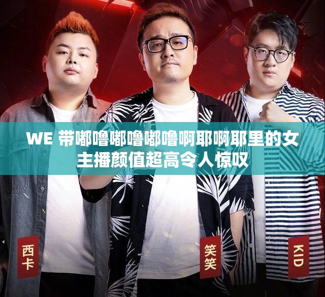 WE 带嘟噜嘟噜嘟噜啊耶啊耶里的女主播颜值超高令人惊叹