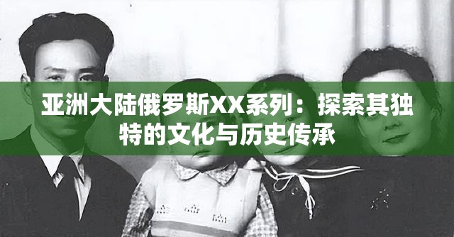 亚洲大陆俄罗斯XX系列：探索其独特的文化与历史传承